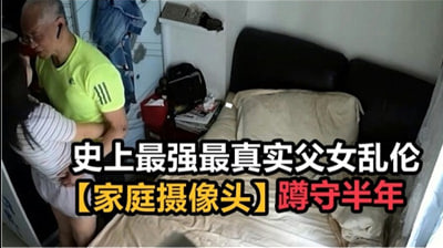 【鬼父长期盗摄】监视器直击父女近親相姦 半年蹲守破解家庭摄像头超真实偷拍